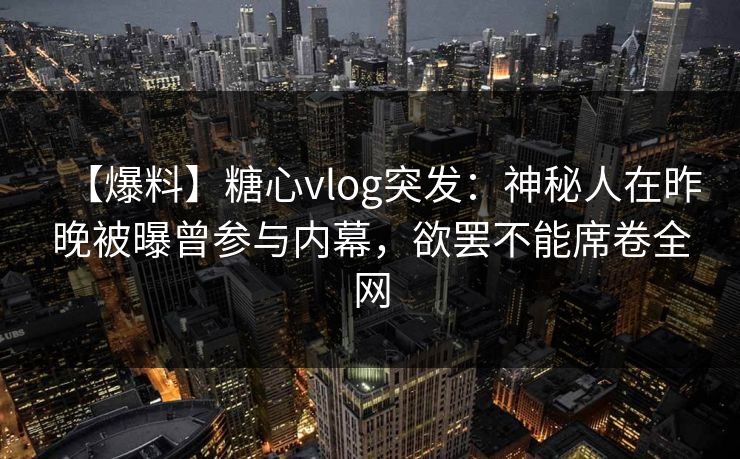 【爆料】糖心vlog突发:神秘人在昨晚被曝曾参与内幕,欲罢不能席卷全网 【爆料】糖心vlog突发:神秘人在昨晚被曝曾参与内幕,欲罢不能席卷全网