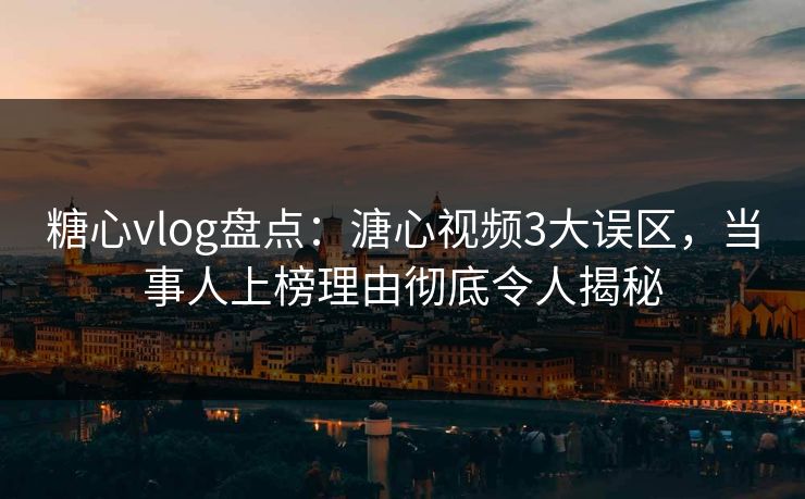 糖心vlog盘点：溏心视频3大误区，当事人上榜理由彻底令人揭秘