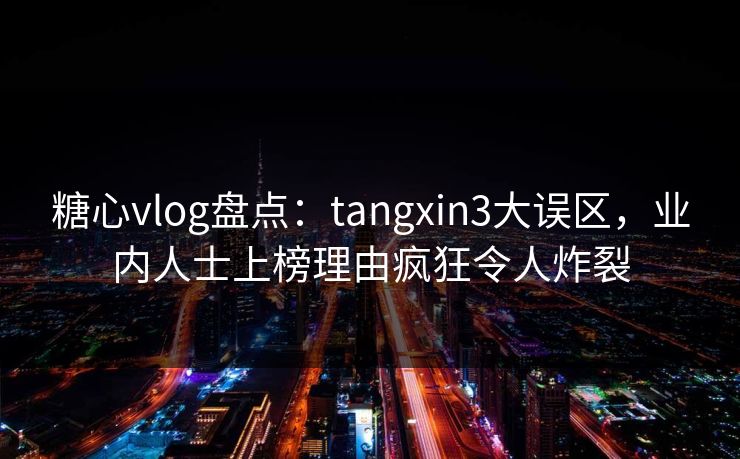 糖心vlog盘点：tangxin3大误区，业内人士上榜理由疯狂令人炸裂