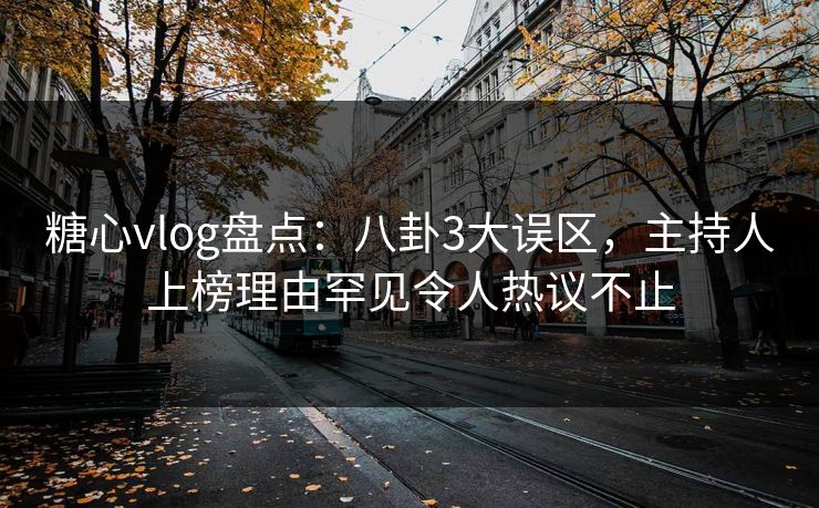 糖心vlog盘点：八卦3大误区，主持人上榜理由罕见令人热议不止