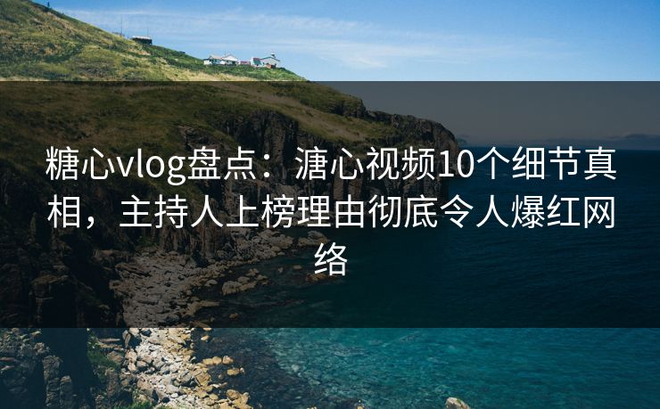 糖心vlog盘点:溏心视频10个细节真相,主持人上榜理由彻底令人爆红网络 糖心vlog盘点:溏心视频10个细节真相,主持人上榜理由彻底令人爆红网络