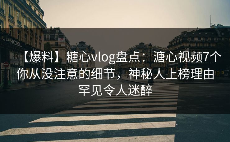 【爆料】糖心vlog盘点:溏心视频7个你从没注意的细节,神秘人上榜理由罕见令人迷醉 【爆料】糖心vlog盘点:溏心视频7个你从没注意的细节,神秘人上榜理由罕见令人迷醉