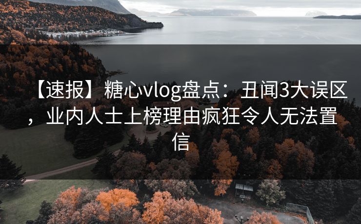 【速报】糖心vlog盘点：丑闻3大误区，业内人士上榜理由疯狂令人无法置信