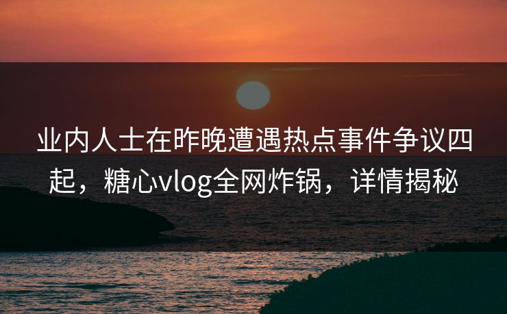 业内人士在昨晚遭遇热点事件争议四起，糖心vlog全网炸锅，详情揭秘