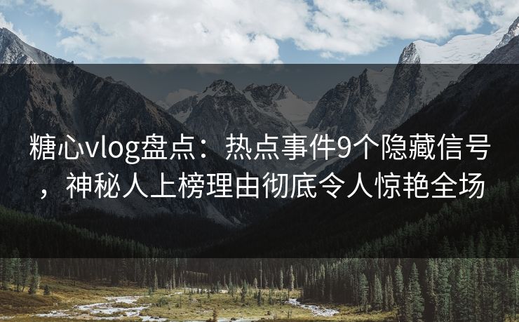 糖心vlog盘点：热点事件9个隐藏信号，神秘人上榜理由彻底令人惊艳全场