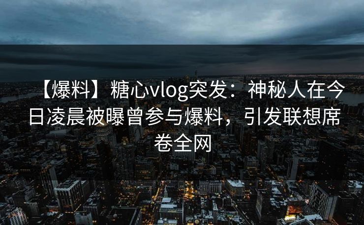 【爆料】糖心vlog突发:神秘人在今日凌晨被曝曾参与爆料,引发联想席卷全网 【爆料】糖心vlog突发:神秘人在今日凌晨被曝曾参与爆料,引发联想席卷全网