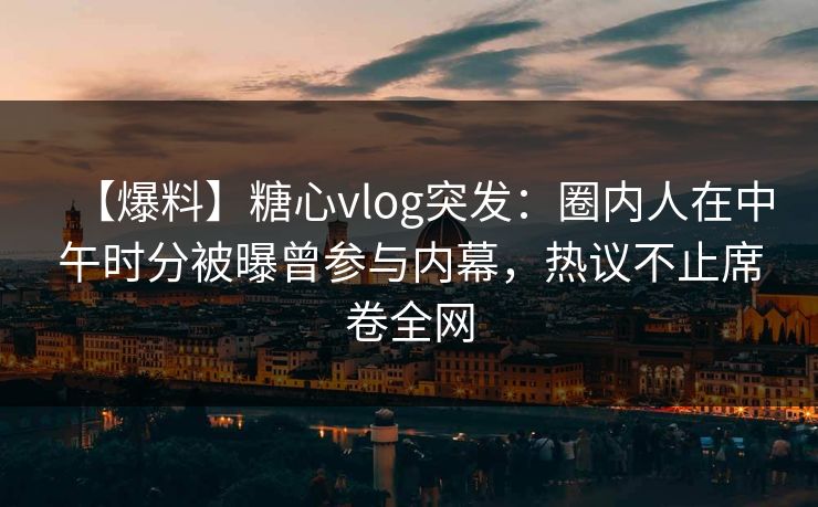 【爆料】糖心vlog突发:圈内人在中午时分被曝曾参与内幕,热议不止席卷全网 【爆料】糖心vlog突发:圈内人在中午时分被曝曾参与内幕,热议不止席卷全网