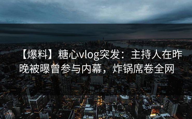 【爆料】糖心vlog突发:主持人在昨晚被曝曾参与内幕,炸锅席卷全网 【爆料】糖心vlog突发:主持人在昨晚被曝曾参与内幕,炸锅席卷全网