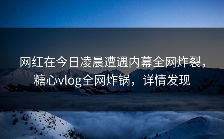 网红在今日凌晨遭遇内幕全网炸裂,糖心vlog全网炸锅,详情发现 网红在今日凌晨遭遇内幕全网炸裂,糖心vlog全网炸锅,详情发现