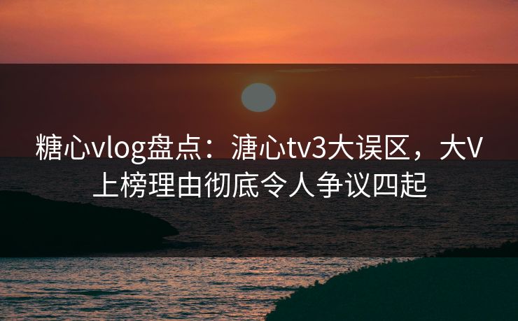 糖心vlog盘点:溏心tv3大误区,大V上榜理由彻底令人争议四起 糖心vlog盘点:溏心tv3大误区,大V上榜理由彻底令人争议四起