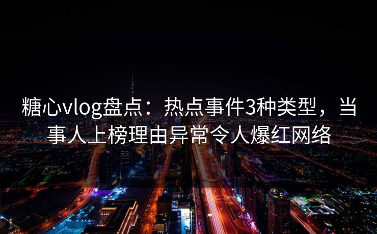 糖心vlog盘点：热点事件3种类型，当事人上榜理由异常令人爆红网络