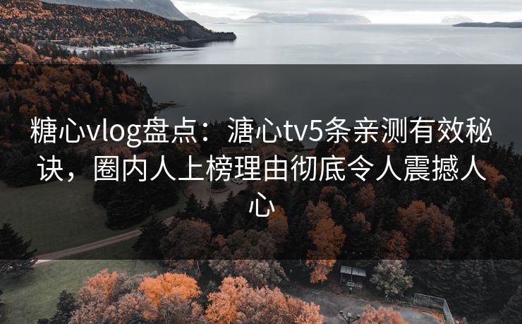 糖心vlog盘点：溏心tv5条亲测有效秘诀，圈内人上榜理由彻底令人震撼人心