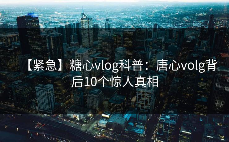 【紧急】糖心vlog科普：唐心volg背后10个惊人真相