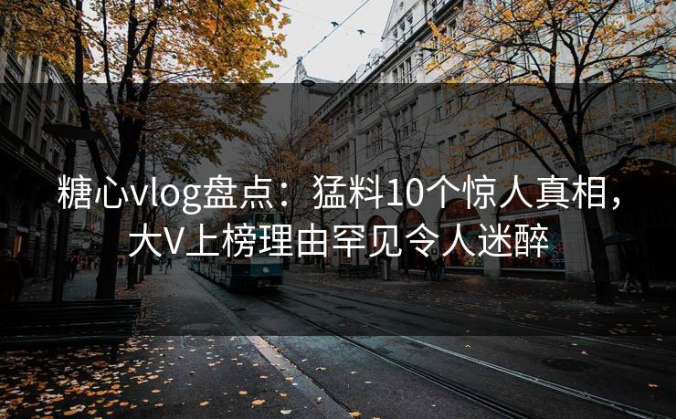 糖心vlog盘点：猛料10个惊人真相，大V上榜理由罕见令人迷醉