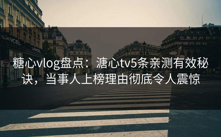 糖心vlog盘点：溏心tv5条亲测有效秘诀，当事人上榜理由彻底令人震惊