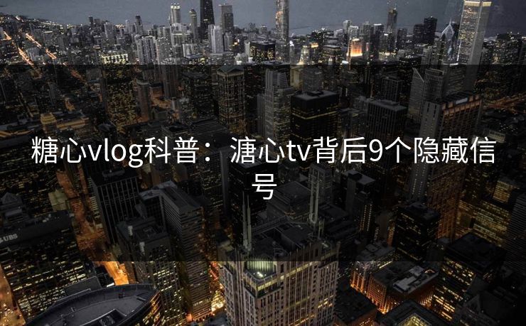 糖心vlog科普：溏心tv背后9个隐藏信号