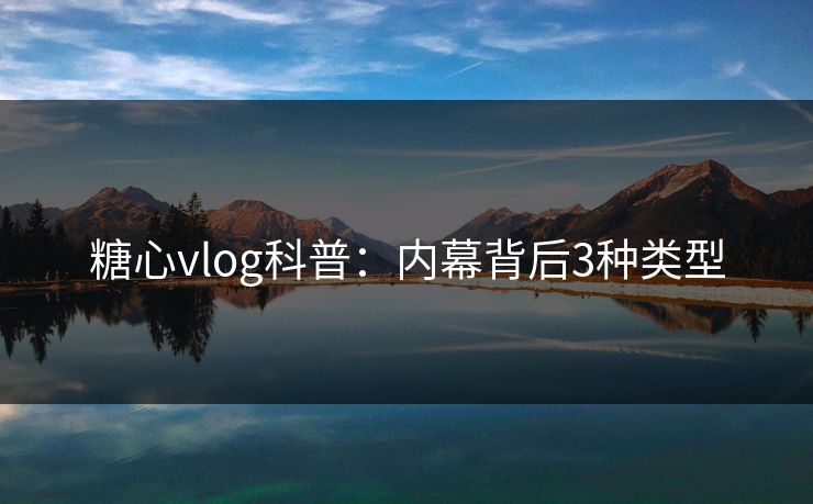 糖心vlog科普：内幕背后3种类型