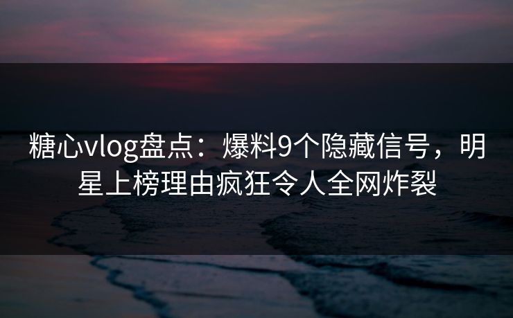 糖心vlog盘点：爆料9个隐藏信号，明星上榜理由疯狂令人全网炸裂