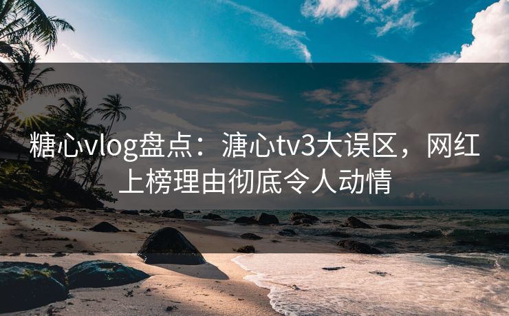 糖心vlog盘点：溏心tv3大误区，网红上榜理由彻底令人动情