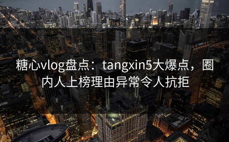 糖心vlog盘点:tangxin5大爆点,圈内人上榜理由异常令人抗拒 糖心vlog盘点:tangxin5大爆点,圈内人上榜理由异常令人抗拒