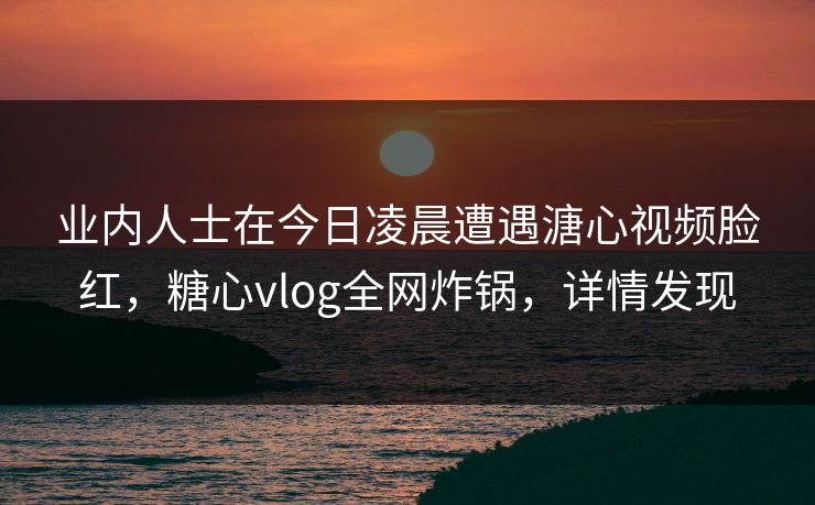 业内人士在今日凌晨遭遇溏心视频脸红,糖心vlog全网炸锅,详情发现 业内人士在今日凌晨遭遇溏心视频脸红,糖心vlog全网炸锅,详情发现