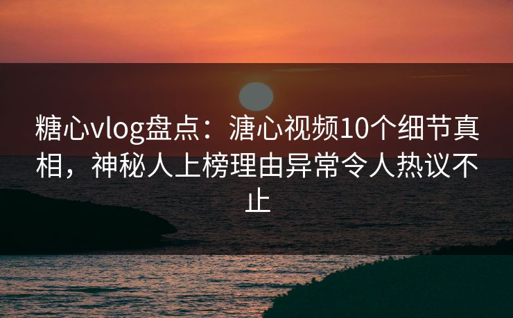 糖心vlog盘点：溏心视频10个细节真相，神秘人上榜理由异常令人热议不止