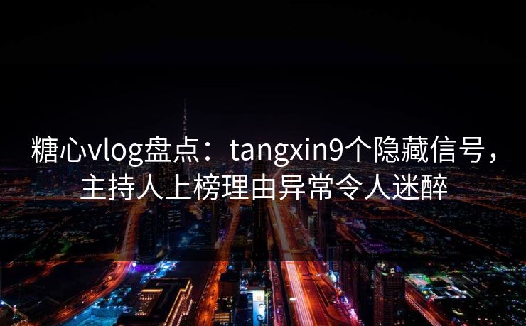 糖心vlog盘点：tangxin9个隐藏信号，主持人上榜理由异常令人迷醉