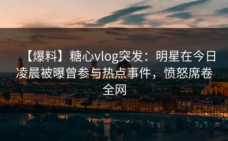 【爆料】糖心vlog突发：明星在今日凌晨被曝曾参与热点事件，愤怒席卷全网