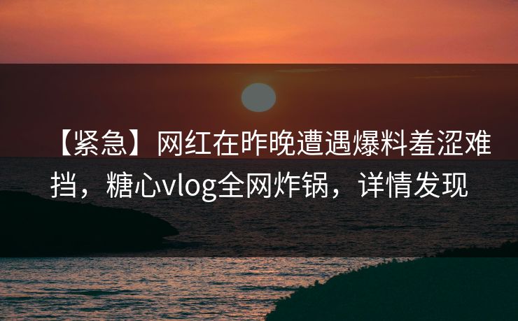 【紧急】网红在昨晚遭遇爆料羞涩难挡，糖心vlog全网炸锅，详情发现
