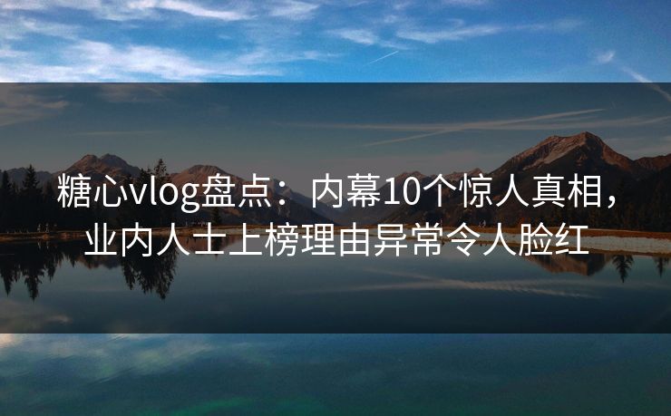 糖心vlog盘点:内幕10个惊人真相,业内人士上榜理由异常令人脸红 糖心vlog盘点:内幕10个惊人真相,业内人士上榜理由异常令人脸红