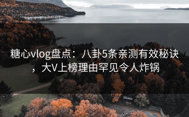 糖心vlog盘点:八卦5条亲测有效秘诀,大V上榜理由罕见令人炸锅 糖心vlog盘点:八卦5条亲测有效秘诀,大V上榜理由罕见令人炸锅