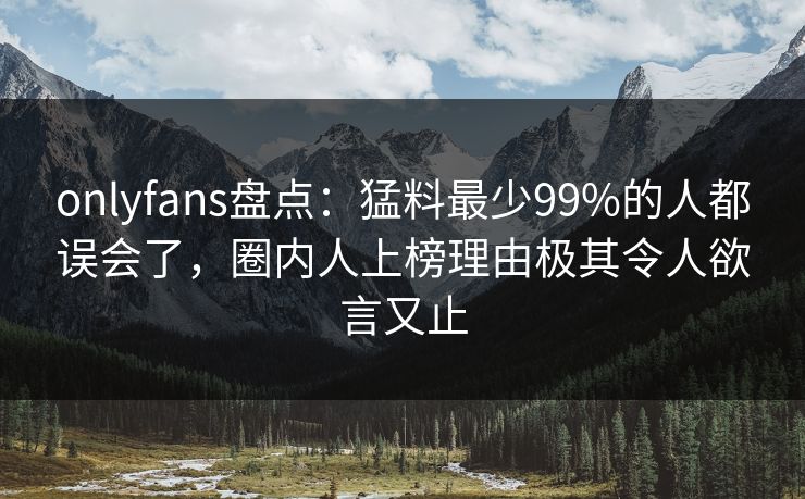 onlyfans盘点：猛料最少99%的人都误会了，圈内人上榜理由极其令人欲言又止