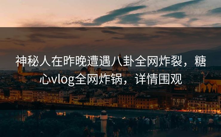 神秘人在昨晚遭遇八卦全网炸裂，糖心vlog全网炸锅，详情围观