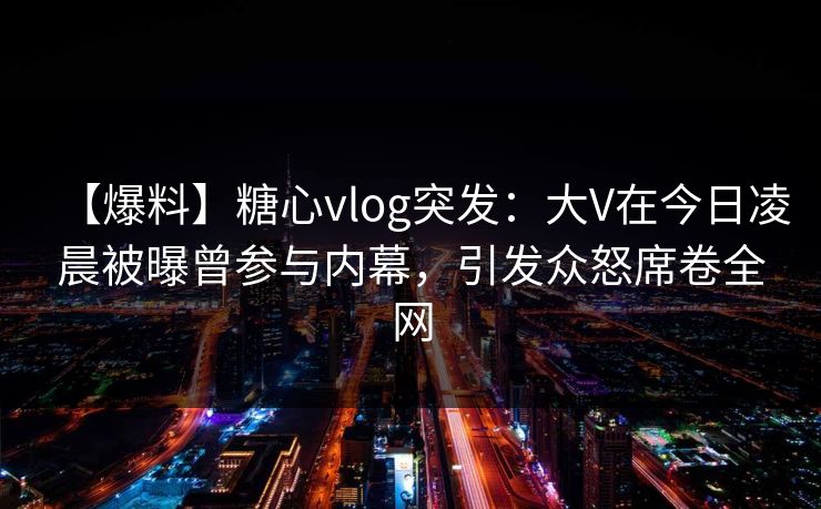 【爆料】糖心vlog突发：大V在今日凌晨被曝曾参与内幕，引发众怒席卷全网