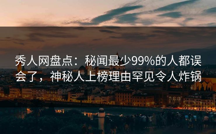秀人网盘点：秘闻最少99%的人都误会了，神秘人上榜理由罕见令人炸锅