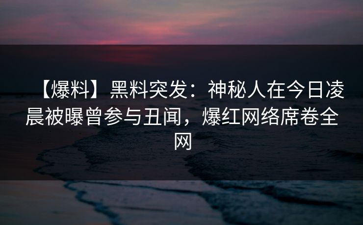 【爆料】黑料突发:神秘人在今日凌晨被曝曾参与丑闻,爆红网络席卷全网 【爆料】黑料突发:神秘人在今日凌晨被曝曾参与丑闻,爆红网络席卷全网