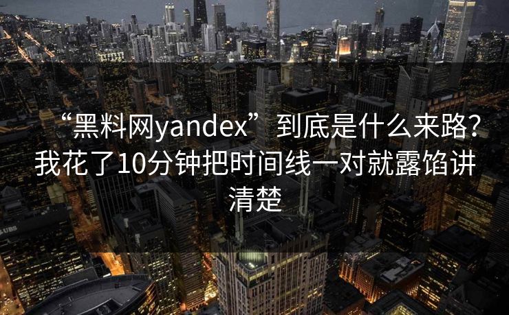 “黑料网yandex”到底是什么来路？我花了10分钟把时间线一对就露馅讲清楚