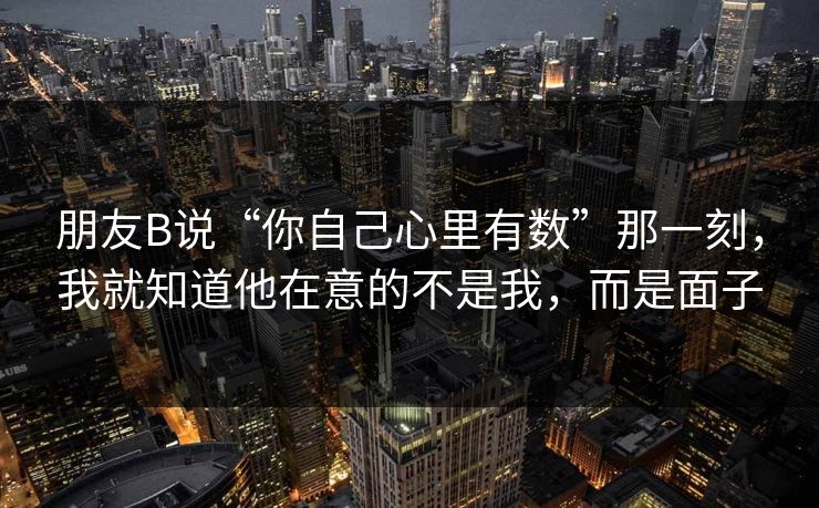 朋友B说“你自己心里有数”那一刻，我就知道他在意的不是我，而是面子