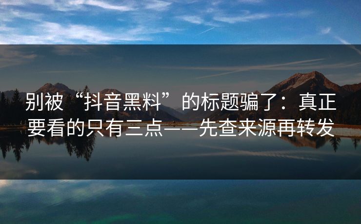 别被“抖音黑料”的标题骗了：真正要看的只有三点——先查来源再转发