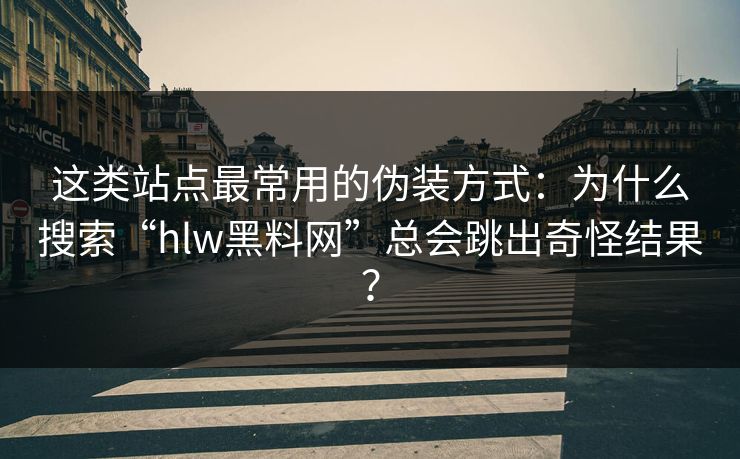 这类站点最常用的伪装方式：为什么搜索“hlw黑料网”总会跳出奇怪结果？