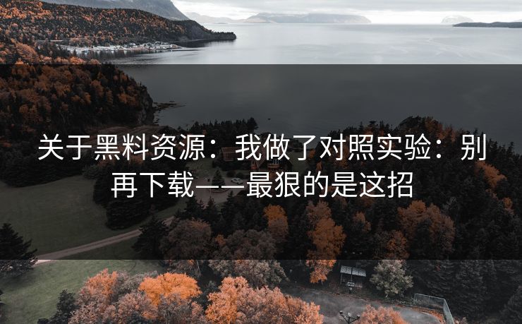关于黑料资源：我做了对照实验：别再下载——最狠的是这招