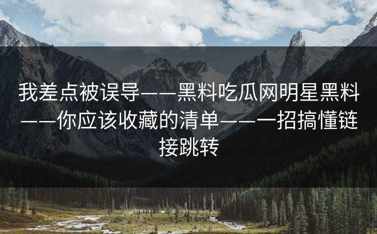 我差点被误导——黑料吃瓜网明星黑料——你应该收藏的清单——一招搞懂链接跳转