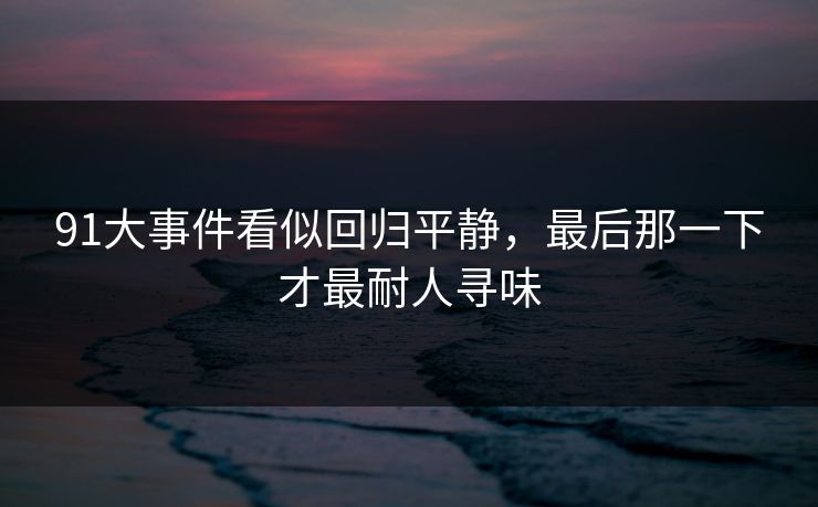 91大事件看似回归平静，最后那一下才最耐人寻味