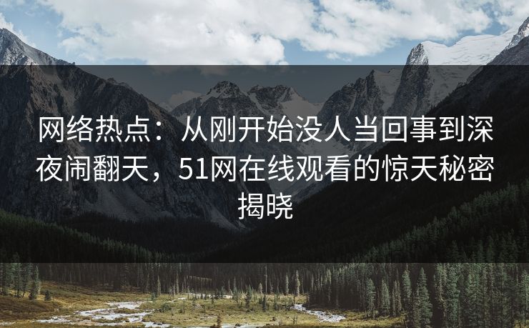 网络热点：从刚开始没人当回事到深夜闹翻天，51网在线观看的惊天秘密揭晓