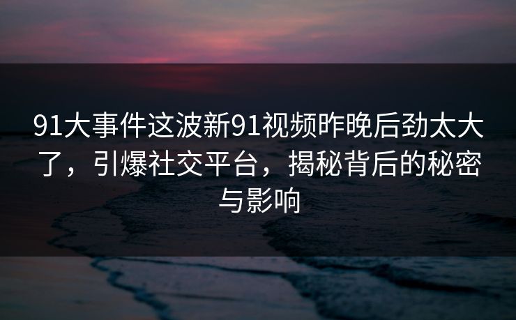 91大事件这波新91视频昨晚后劲太大了，引爆社交平台，揭秘背后的秘密与影响