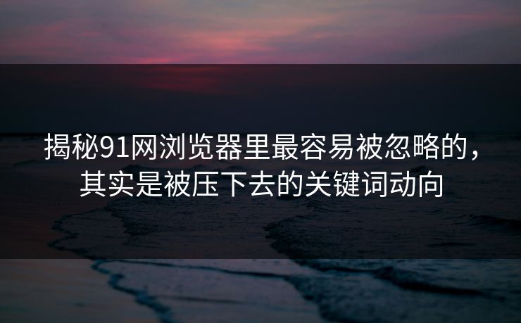 揭秘91网浏览器里最容易被忽略的，其实是被压下去的关键词动向