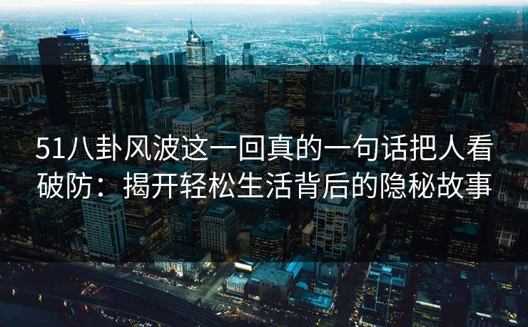 51八卦风波这一回真的一句话把人看破防：揭开轻松生活背后的隐秘故事