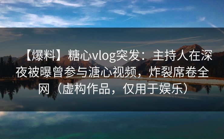 【爆料】糖心vlog突发：主持人在深夜被曝曾参与溏心视频，炸裂席卷全网（虚构作品，仅用于娱乐）