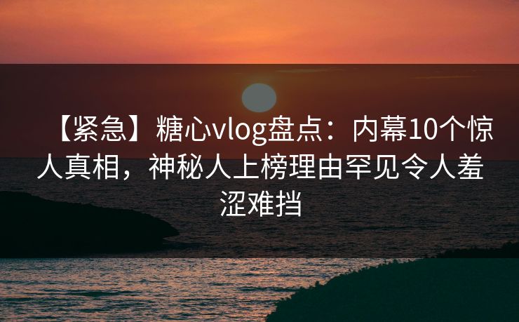 【紧急】糖心vlog盘点：内幕10个惊人真相，神秘人上榜理由罕见令人羞涩难挡