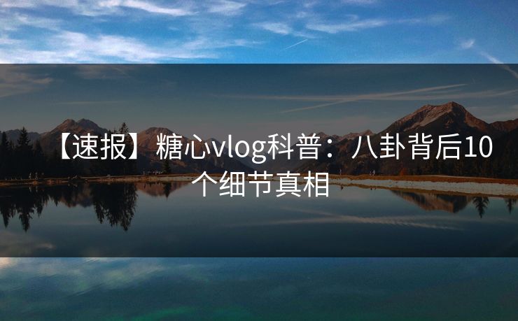 【速报】糖心vlog科普：八卦背后10个细节真相